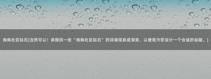 海角色社区：海角社区钻石(当然可以！请提供一些“海角社区钻石”的详细信息或背景，以便我为您设计一个合适的标题。)