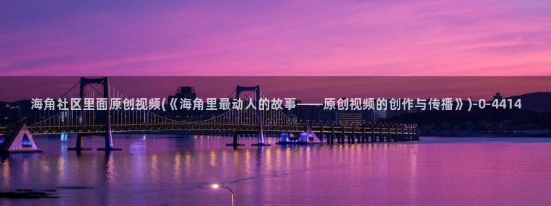 海角社区o：海角社区里面原创视频(《海角里最动人的故事——原创视频的创作与传播》